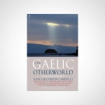 The Gaelic Otherworld : John Gregorson Campbell's Superstitions of the Highlands and the Islands of Scotland and Witchcraft and Second Sight in the Highlands and Islands